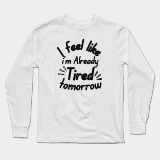 I feel like i'm already Tired tomorrow Long Sleeve T-Shirt